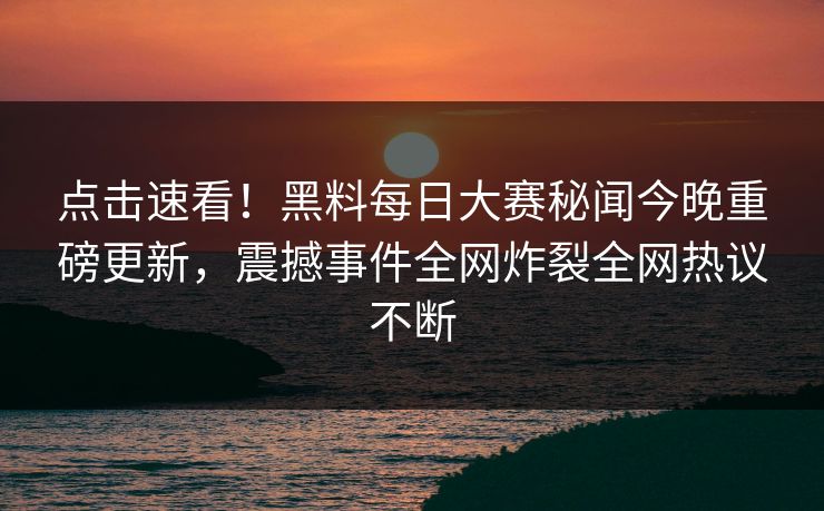 点击速看!黑料每日大赛秘闻今晚重磅更新,震撼事件全网炸裂全网热议不断