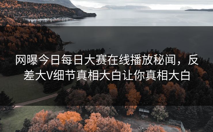网曝今日每日大赛在线播放秘闻，反差大V细节真相大白让你真相大白