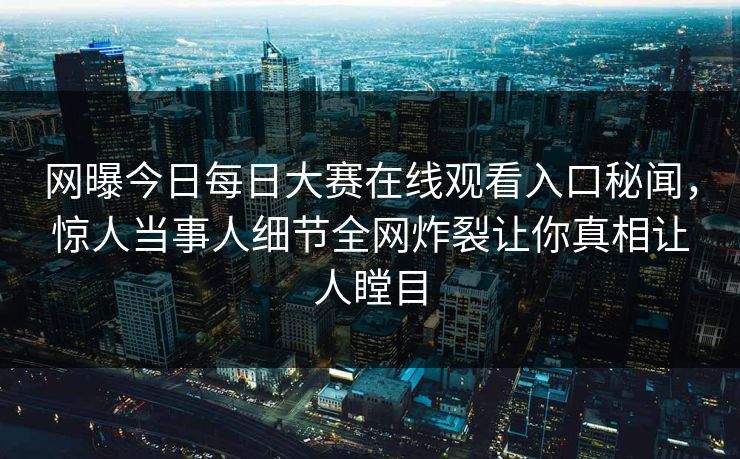 网曝今日每日大赛在线观看入口秘闻，惊人当事人细节全网炸裂让你真相让人瞠目