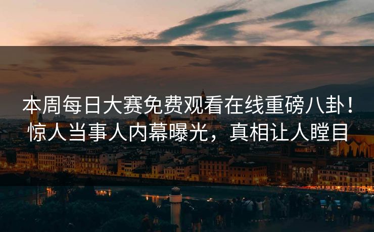 本周每日大赛免费观看在线重磅八卦！惊人当事人内幕曝光，真相让人瞠目