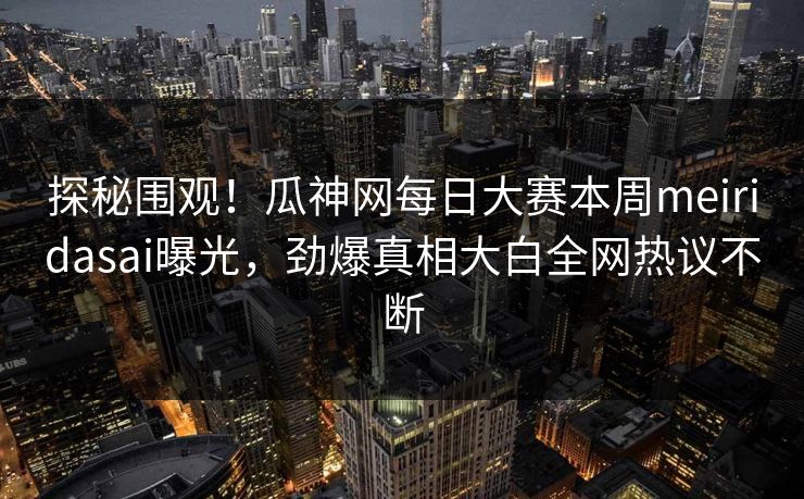 探秘围观！瓜神网每日大赛本周meiridasai曝光，劲爆真相大白全网热议不断