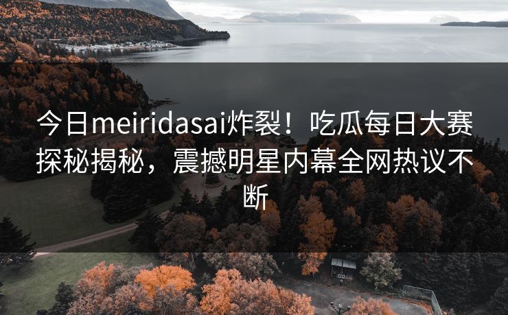 今日meiridasai炸裂！吃瓜每日大赛探秘揭秘，震撼明星内幕全网热议不断