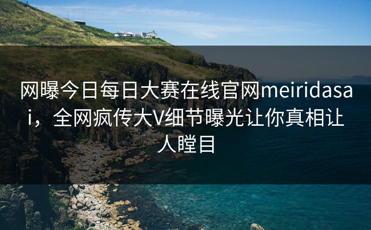 网曝今日每日大赛在线官网meiridasai，全网疯传大V细节曝光让你真相让人瞠目