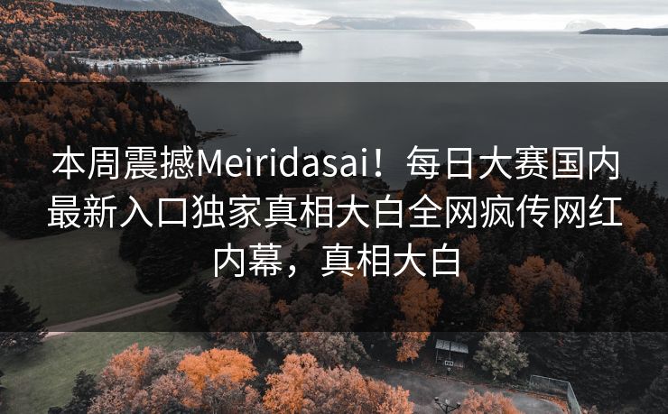 本周震撼Meiridasai！每日大赛国内最新入口独家真相大白全网疯传网红内幕，真相大白