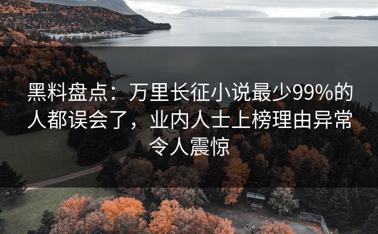 黑料盘点：万里长征小说最少99%的人都误会了，业内人士上榜理由异常令人震惊