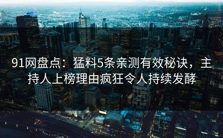 91网盘点：猛料5条亲测有效秘诀，主持人上榜理由疯狂令人持续发酵