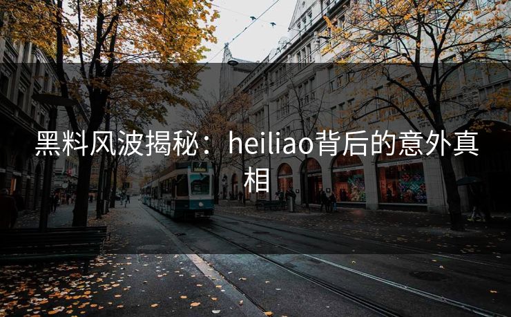 黑料风波揭秘：heiliao背后的意外真相