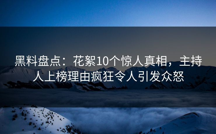 黑料盘点：花絮10个惊人真相，主持人上榜理由疯狂令人引发众怒