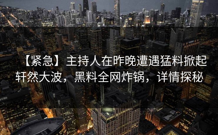 【紧急】主持人在昨晚遭遇猛料掀起轩然大波，黑料全网炸锅，详情探秘