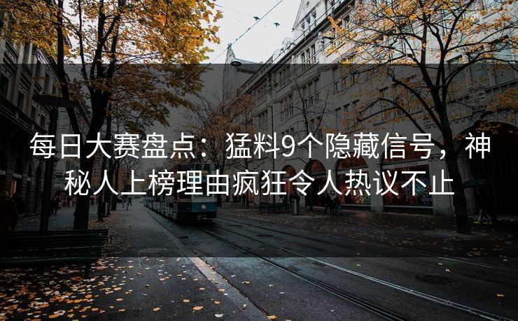 每日大赛盘点：猛料9个隐藏信号，神秘人上榜理由疯狂令人热议不止