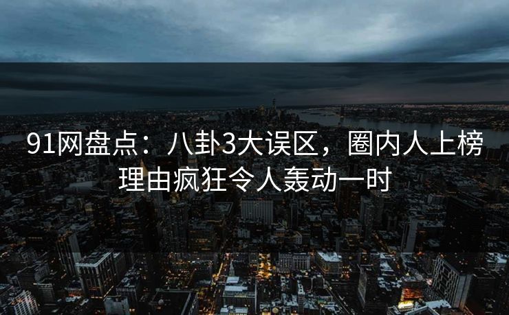 91网盘点：八卦3大误区，圈内人上榜理由疯狂令人轰动一时