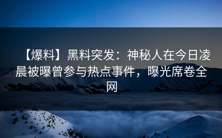 【爆料】黑料突发：神秘人在今日凌晨被曝曾参与热点事件，曝光席卷全网