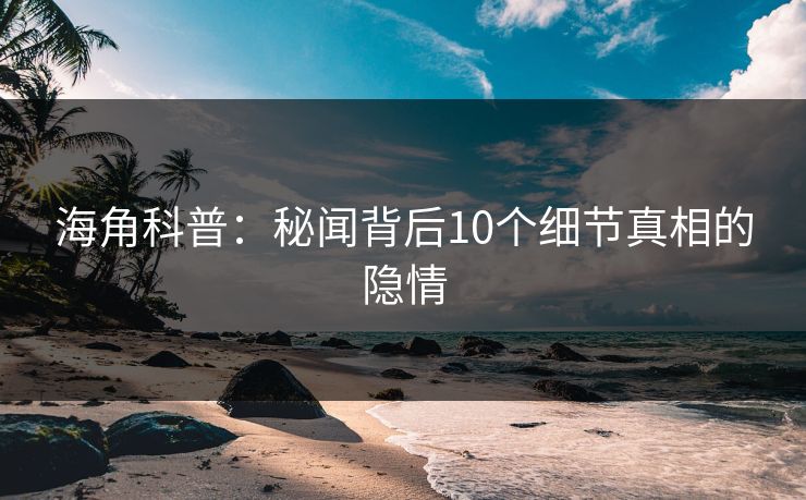 海角科普：秘闻背后10个细节真相的隐情