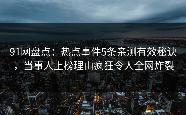 91网盘点：热点事件5条亲测有效秘诀，当事人上榜理由疯狂令人全网炸裂
