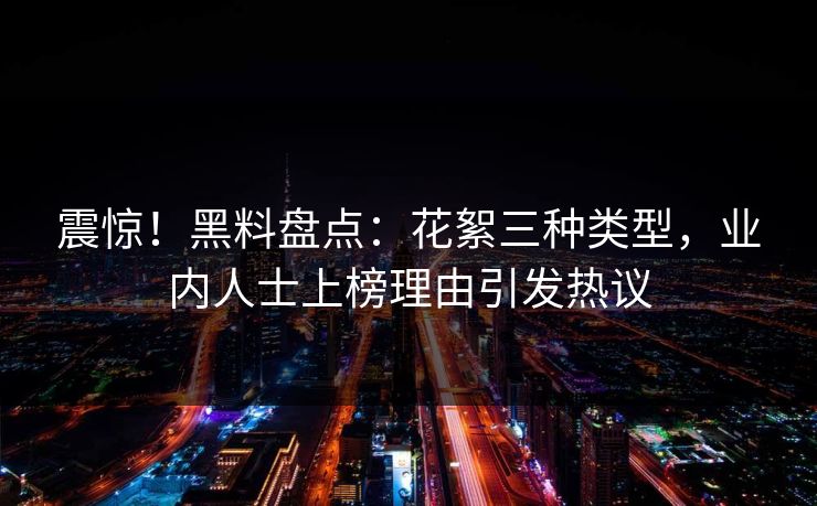 震惊！黑料盘点：花絮三种类型，业内人士上榜理由引发热议