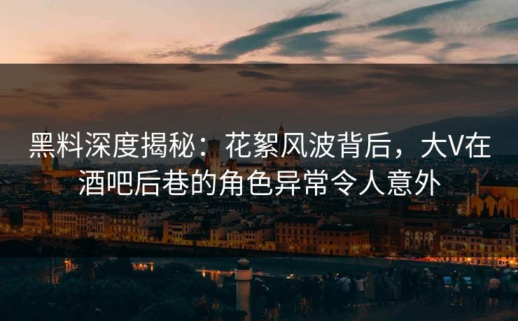 黑料深度揭秘：花絮风波背后，大V在酒吧后巷的角色异常令人意外
