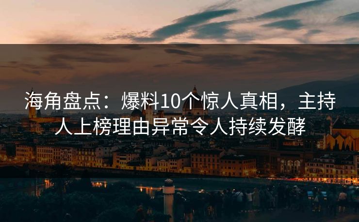 海角盘点：爆料10个惊人真相，主持人上榜理由异常令人持续发酵