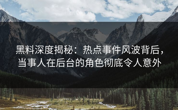 黑料深度揭秘：热点事件风波背后，当事人在后台的角色彻底令人意外