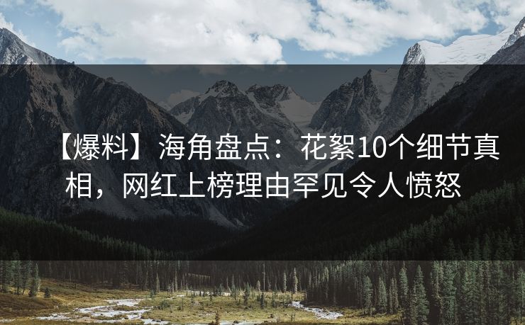 【爆料】海角盘点：花絮10个细节真相，网红上榜理由罕见令人愤怒