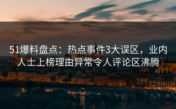 51爆料盘点：热点事件3大误区，业内人士上榜理由异常令人评论区沸腾
