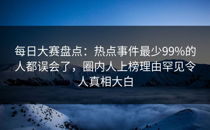 每日大赛盘点：热点事件最少99%的人都误会了，圈内人上榜理由罕见令人真相大白