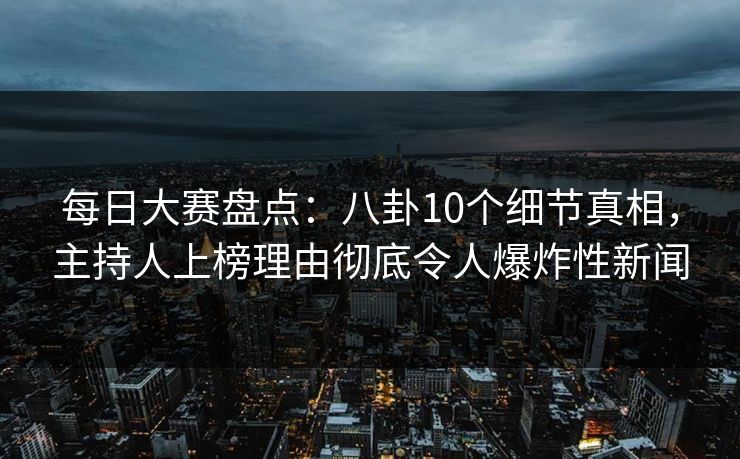 每日大赛盘点:八卦10个细节真相,主持人上榜理由彻底令人爆炸性新闻