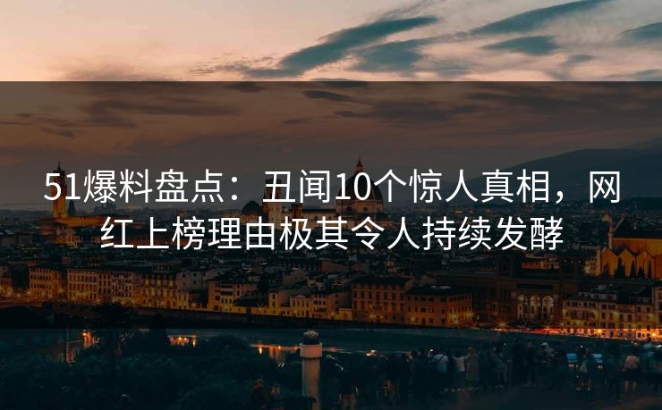 51爆料盘点:丑闻10个惊人真相,网红上榜理由极其令人持续发酵