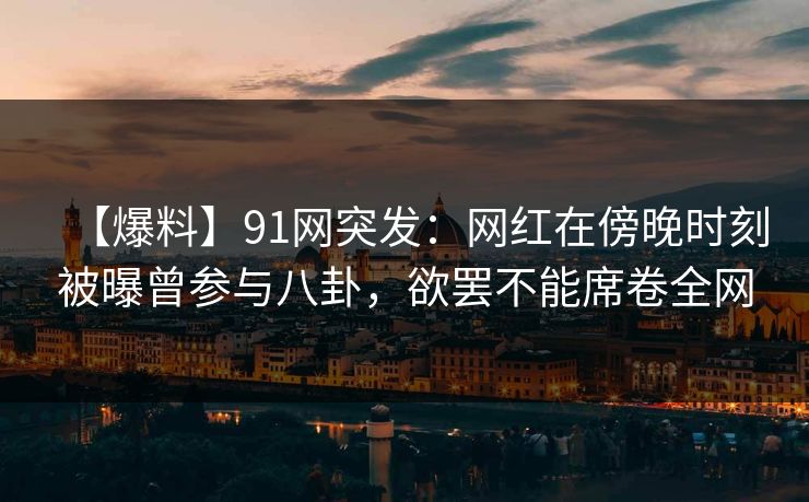 【爆料】91网突发：网红在傍晚时刻被曝曾参与八卦，欲罢不能席卷全网