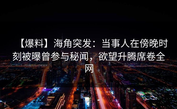 【爆料】海角突发：当事人在傍晚时刻被曝曾参与秘闻，欲望升腾席卷全网