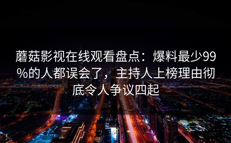 蘑菇影视在线观看盘点：爆料最少99%的人都误会了，主持人上榜理由彻底令人争议四起