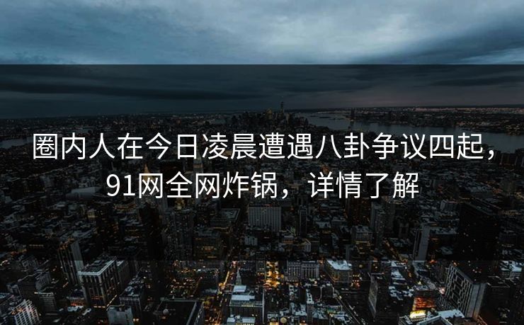 圈内人在今日凌晨遭遇八卦争议四起,91网全网炸锅,详情了解