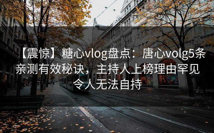 【震惊】糖心vlog盘点：唐心volg5条亲测有效秘诀，主持人上榜理由罕见令人无法自持