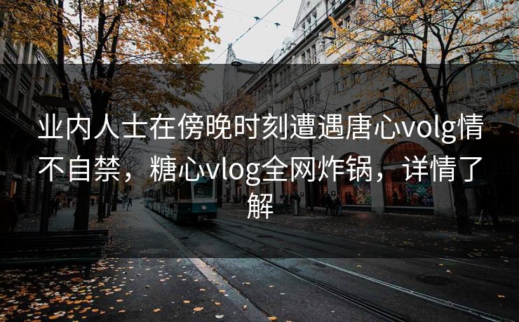 业内人士在傍晚时刻遭遇唐心volg情不自禁,糖心vlog全网炸锅,详情了解