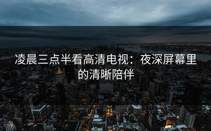 凌晨三点半看高清电视:夜深屏幕里的清晰陪伴