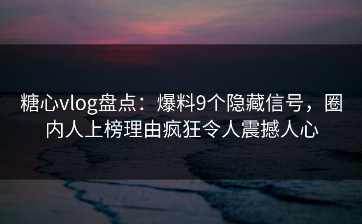 糖心vlog盘点:爆料9个隐藏信号,圈内人上榜理由疯狂令人震撼人心