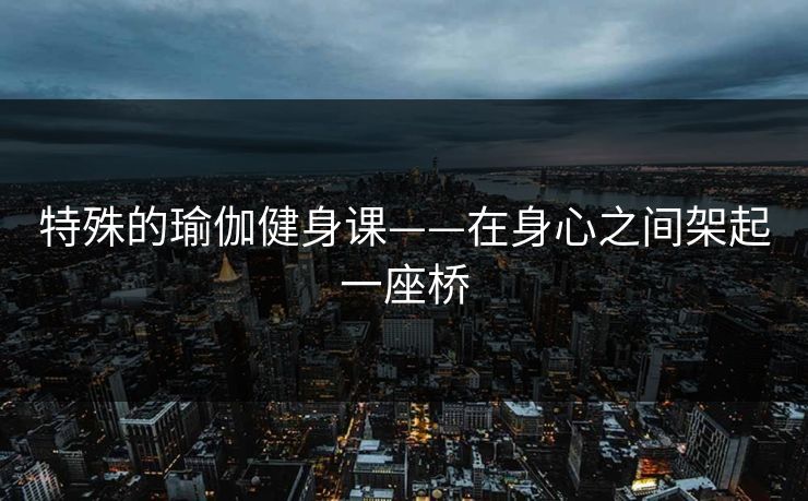 特殊的瑜伽健身课——在身心之间架起一座桥