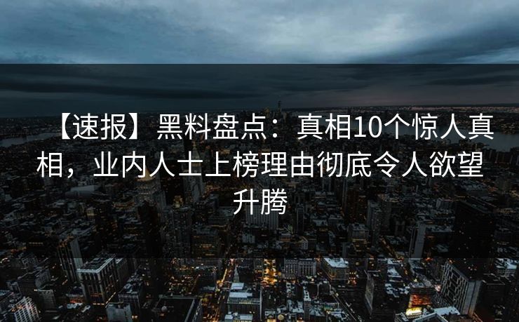 【速报】黑料盘点:真相10个惊人真相,业内人士上榜理由彻底令人欲望升腾