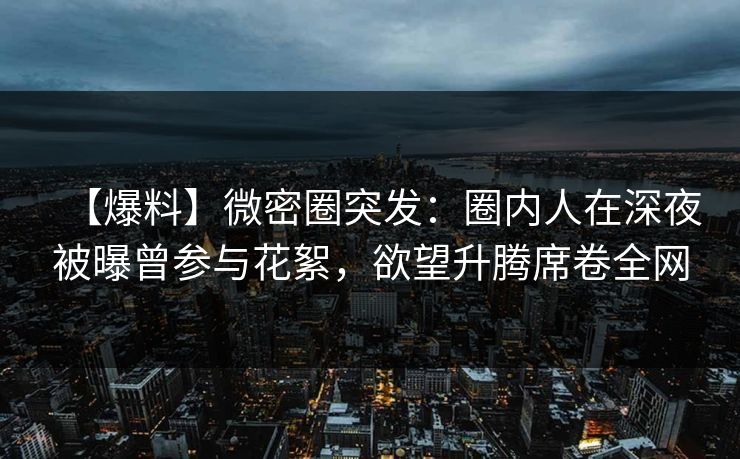 【爆料】微密圈突发：圈内人在深夜被曝曾参与花絮，欲望升腾席卷全网