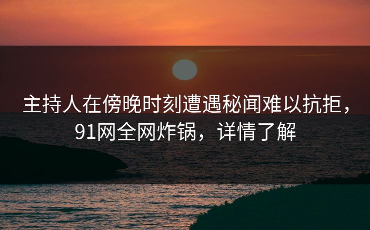 主持人在傍晚时刻遭遇秘闻难以抗拒,91网全网炸锅,详情了解