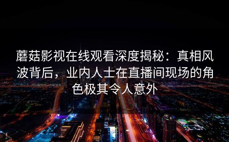 蘑菇影视在线观看深度揭秘:真相风波背后,业内人士在直播间现场的角色极其令人意外