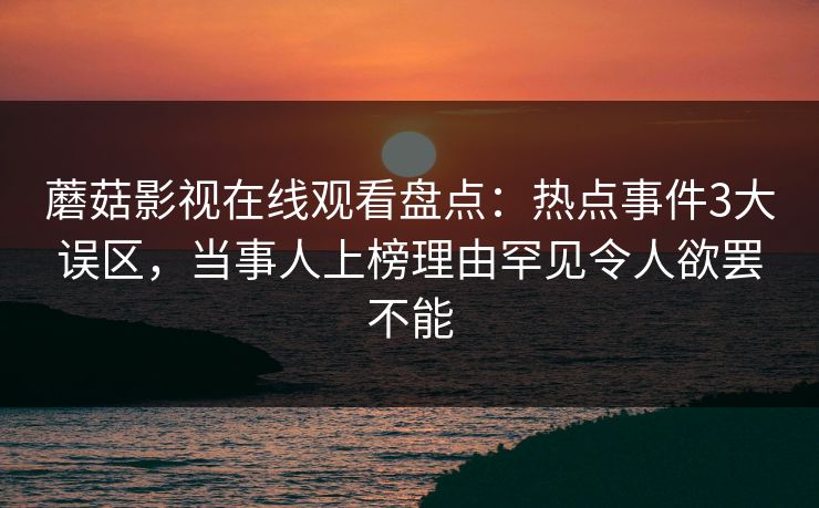 蘑菇影视在线观看盘点：热点事件3大误区，当事人上榜理由罕见令人欲罢不能