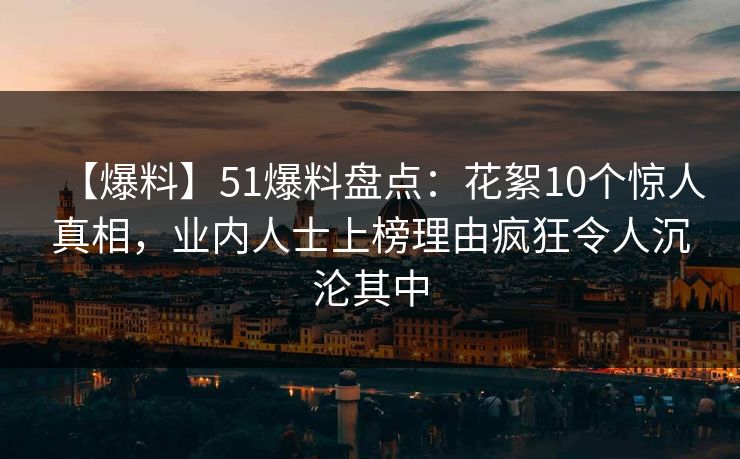 【爆料】51爆料盘点：花絮10个惊人真相，业内人士上榜理由疯狂令人沉沦其中