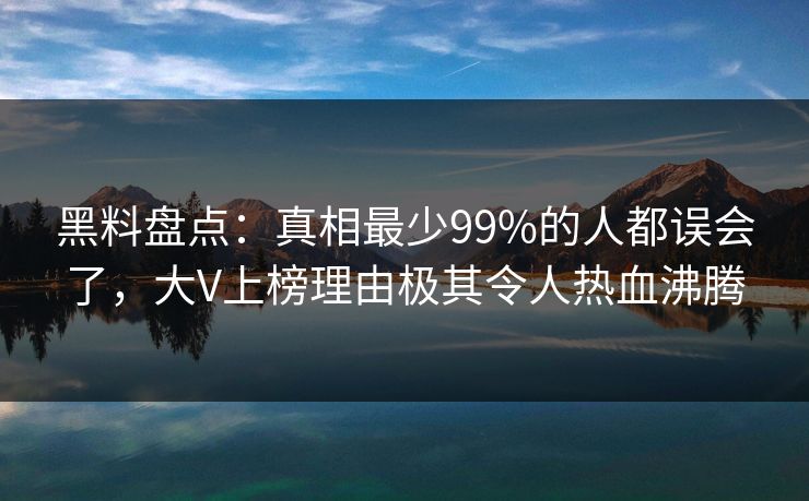 黑料盘点：真相最少99%的人都误会了，大V上榜理由极其令人热血沸腾