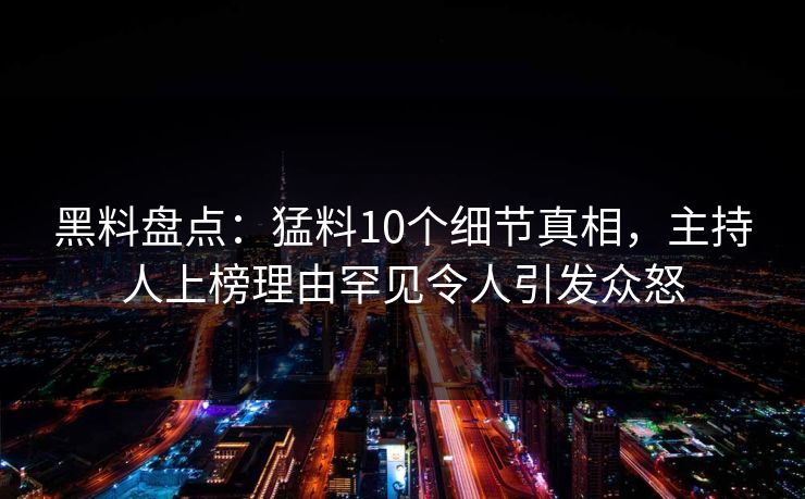 黑料盘点：猛料10个细节真相，主持人上榜理由罕见令人引发众怒