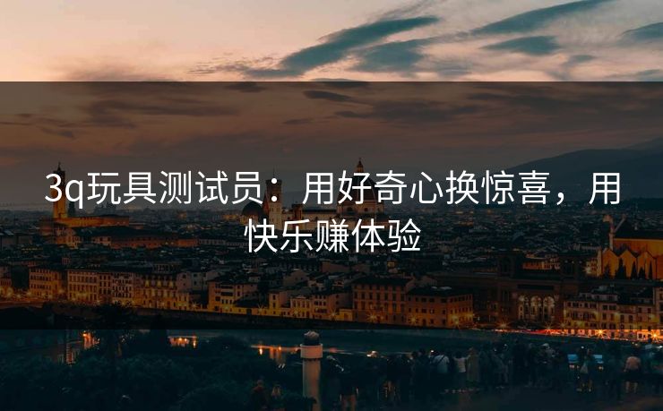 3q玩具测试员：用好奇心换惊喜，用快乐赚体验