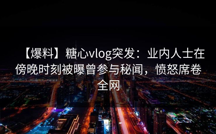 【爆料】糖心vlog突发:业内人士在傍晚时刻被曝曾参与秘闻,愤怒席卷全网