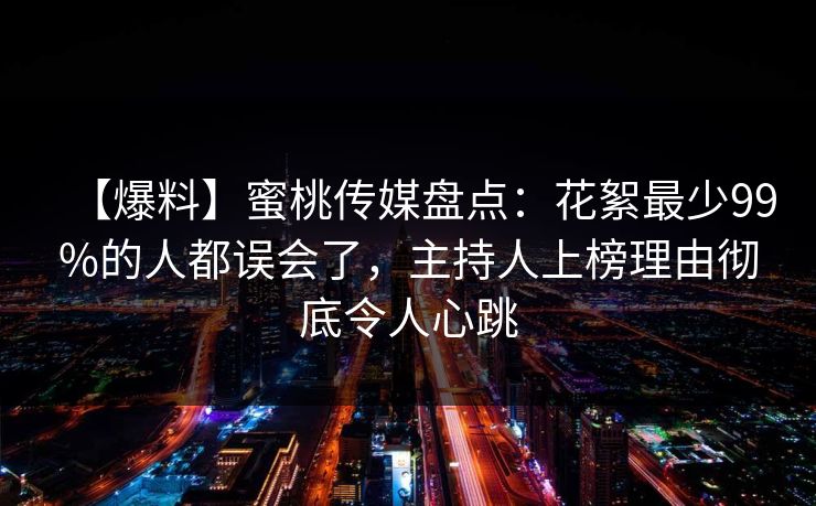 【爆料】蜜桃传媒盘点:花絮最少99%的人都误会了,主持人上榜理由彻底令人心跳