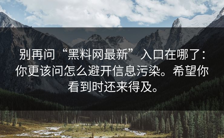 别再问“黑料网最新”入口在哪了：你更该问怎么避开信息污染。希望你看到时还来得及。