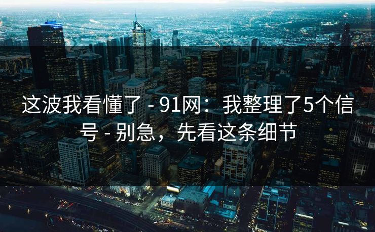 这波我看懂了 - 91网：我整理了5个信号 - 别急，先看这条细节