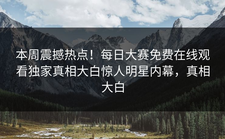 本周震撼热点!每日大赛免费在线观看独家真相大白惊人明星内幕,真相大白